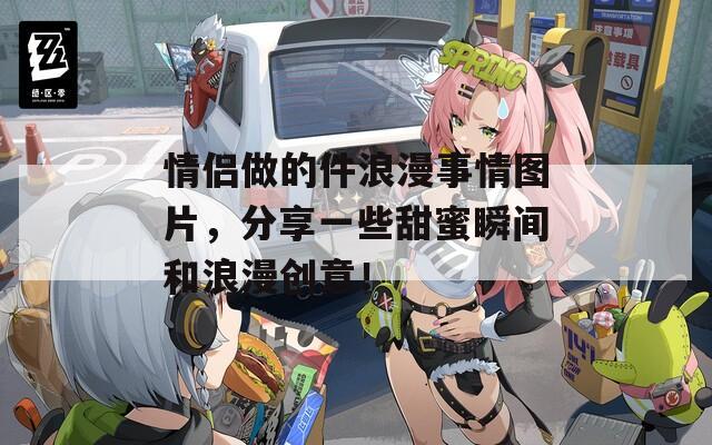 情侣做的件浪漫事情图片，分享一些甜蜜瞬间和浪漫创意！