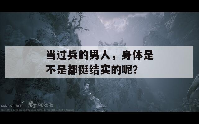 当过兵的男人，身体是不是都挺结实的呢？