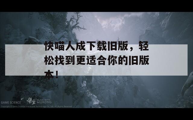 快喵人成下载旧版，轻松找到更适合你的旧版本！