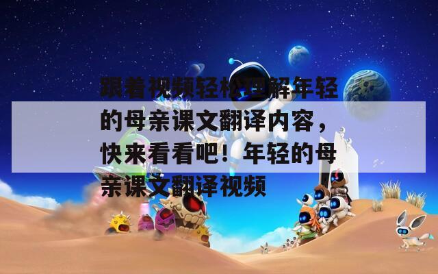 跟着视频轻松理解年轻的母亲课文翻译内容，快来看看吧！年轻的母亲课文翻译视频