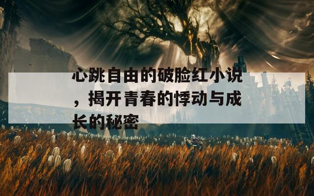 心跳自由的破脸红小说，揭开青春的悸动与成长的秘密