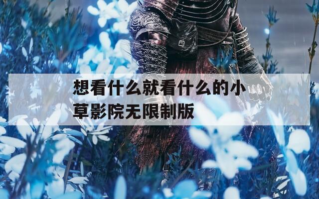 想看什么就看什么的小草影院无限制版