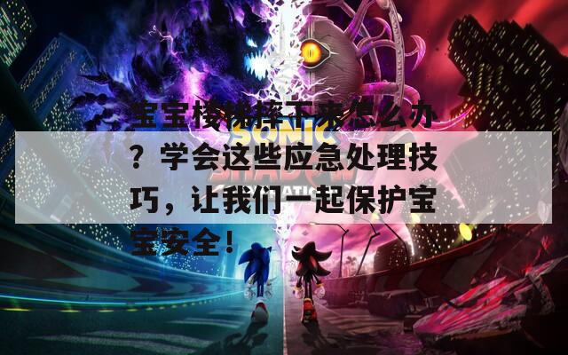 宝宝楼梯摔下来怎么办？学会这些应急处理技巧，让我们一起保护宝宝安全！