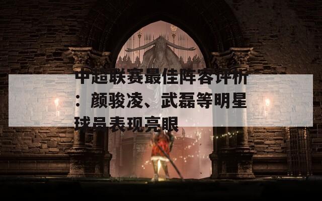 中超联赛最佳阵容评析：颜骏凌、武磊等明星球员表现亮眼