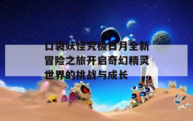 口袋妖怪究极日月全新冒险之旅开启奇幻精灵世界的挑战与成长