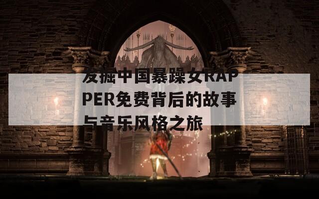 发掘中国暴躁女RAPPER免费背后的故事与音乐风格之旅