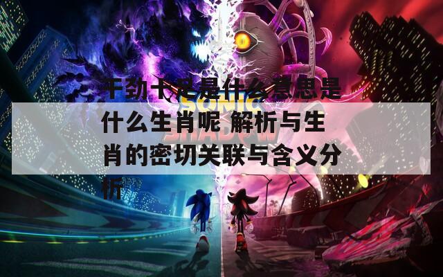 干劲十足是什么意思是什么生肖呢 解析与生肖的密切关联与含义分析