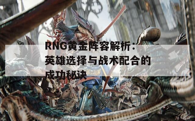 RNG黄金阵容解析：英雄选择与战术配合的成功秘诀