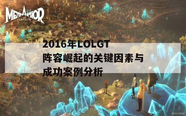 2016年LOLGT阵容崛起的关键因素与成功案例分析
