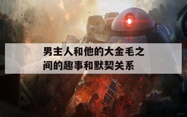 男主人和他的大金毛之间的趣事和默契关系