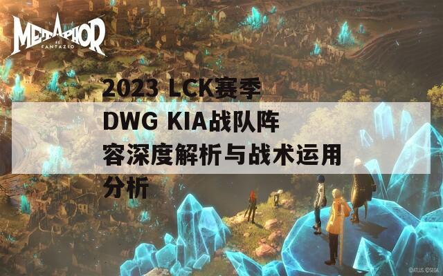 2023 LCK赛季DWG KIA战队阵容深度解析与战术运用分析