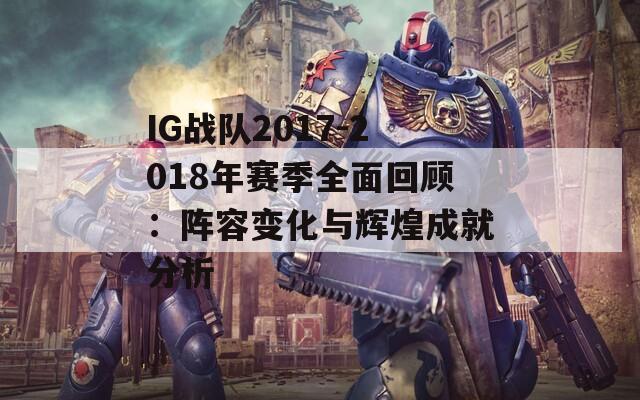 IG战队2017-2018年赛季全面回顾：阵容变化与辉煌成就分析