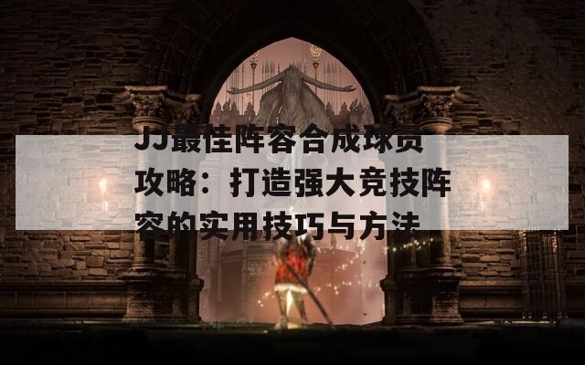 JJ最佳阵容合成球员攻略：打造强大竞技阵容的实用技巧与方法