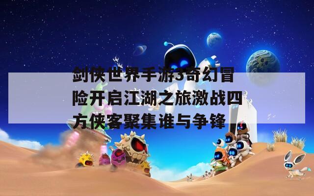剑侠世界手游3奇幻冒险开启江湖之旅激战四方侠客聚集谁与争锋