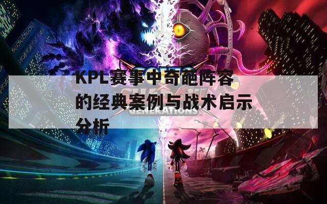 KPL赛事中奇葩阵容的经典案例与战术启示分析