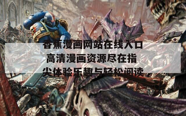 香蕉漫画网站在线入口 高清漫画资源尽在指尖体验乐趣与轻松阅读