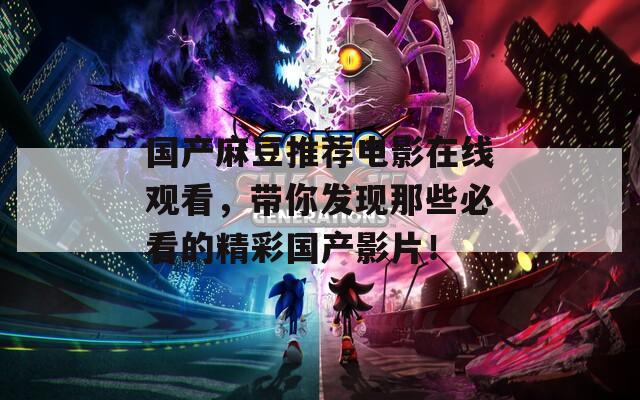 国产麻豆推荐电影在线观看，带你发现那些必看的精彩国产影片！