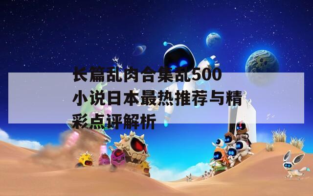 长篇乱肉合集乱500小说日本最热推荐与精彩点评解析