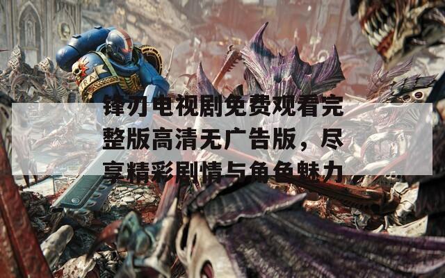 锋刃电视剧免费观看完整版高清无广告版，尽享精彩剧情与角色魅力