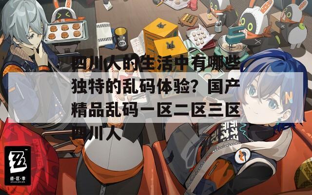 四川人的生活中有哪些独特的乱码体验？国产精品乱码一区二区三区四川人