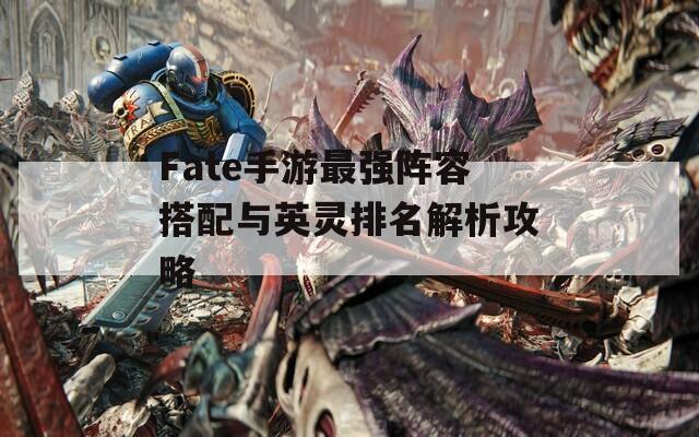Fate手游最强阵容搭配与英灵排名解析攻略