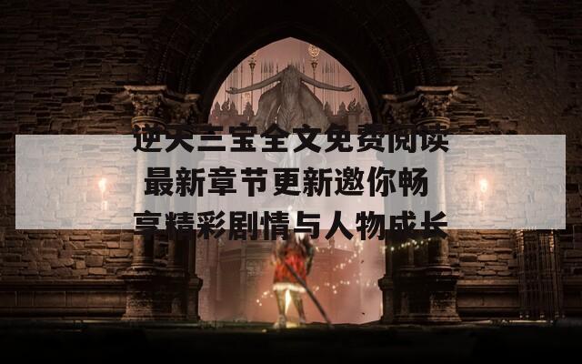 逆天三宝全文免费阅读 最新章节更新邀你畅享精彩剧情与人物成长