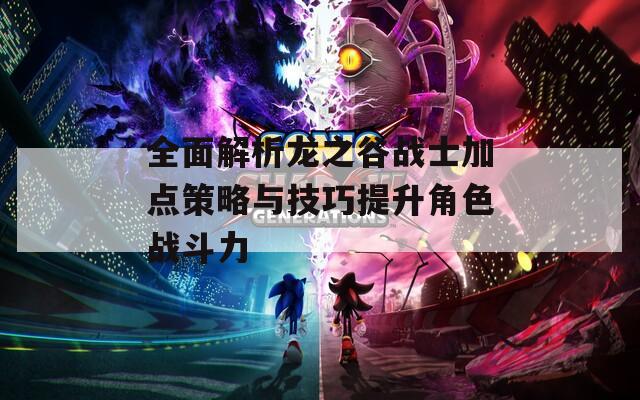 全面解析龙之谷战士加点策略与技巧提升角色战斗力