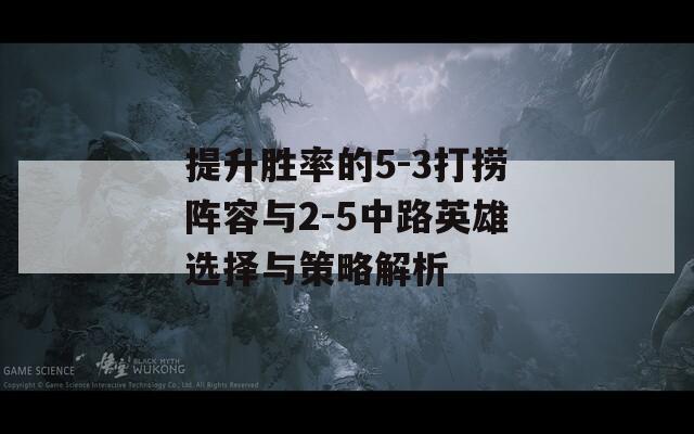 提升胜率的5-3打捞阵容与2-5中路英雄选择与策略解析