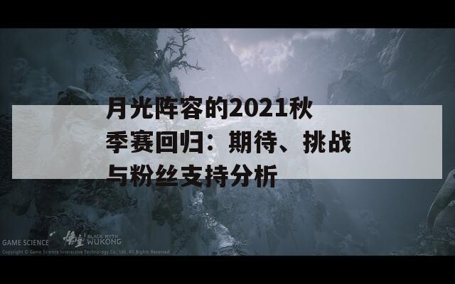 月光阵容的2021秋季赛回归：期待、挑战与粉丝支持分析
