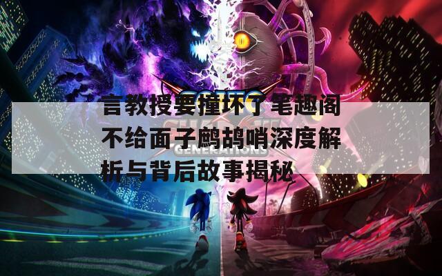 言教授要撞坏了笔趣阁不给面子鹧鸪哨深度解析与背后故事揭秘