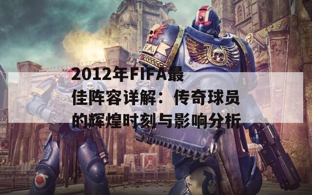 2012年FIFA最佳阵容详解：传奇球员的辉煌时刻与影响分析