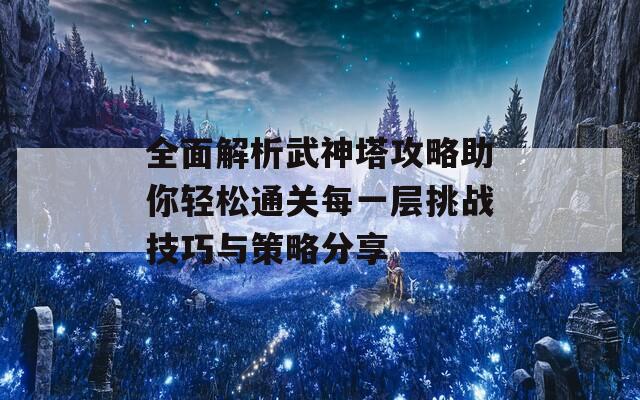 全面解析武神塔攻略助你轻松通关每一层挑战技巧与策略分享