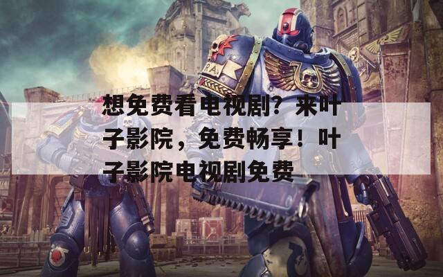 想免费看电视剧？来叶子影院，免费畅享！叶子影院电视剧免费
