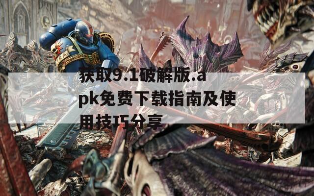 获取9.1破解版.apk免费下载指南及使用技巧分享