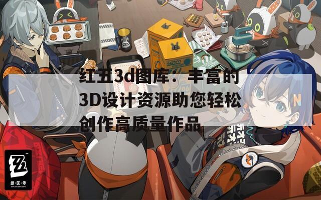 红五3d图库：丰富的3D设计资源助您轻松创作高质量作品