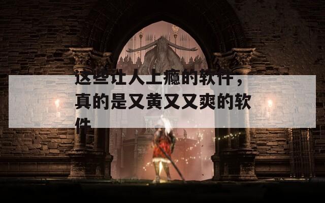 这些让人上瘾的软件，真的是又黄又又爽的软件