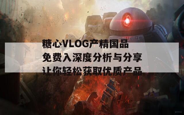 糖心VLOG产精国品免费入深度分析与分享让你轻松获取优质产品
