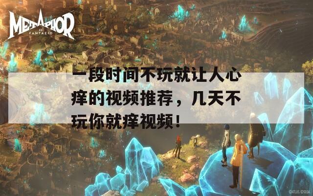 一段时间不玩就让人心痒的视频推荐，几天不玩你就痒视频！