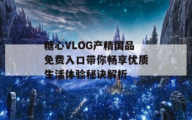 糖心VLOG产精国品免费入口带你畅享优质生活体验秘诀解析