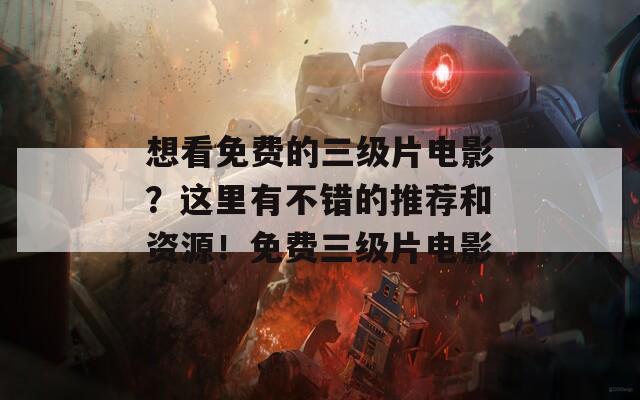 想看免费的三级片电影？这里有不错的推荐和资源！免费三级片电影