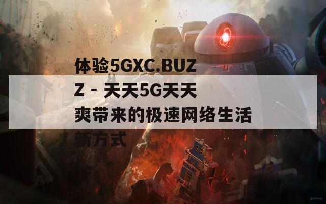 体验5GXC.BUZZ - 天天5G天天爽带来的极速网络生活新方式