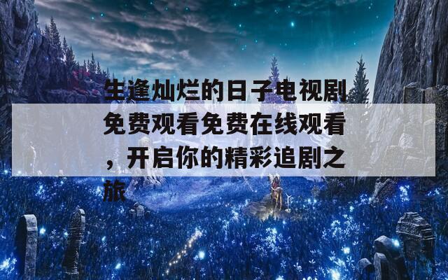 生逢灿烂的日子电视剧免费观看免费在线观看，开启你的精彩追剧之旅