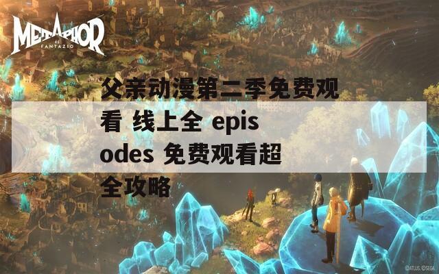 父亲动漫第二季免费观看 线上全 episodes 免费观看超全攻略