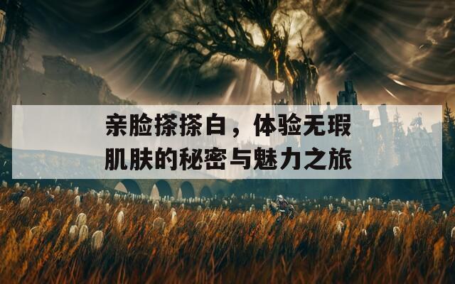 亲脸搽搽白，体验无瑕肌肤的秘密与魅力之旅