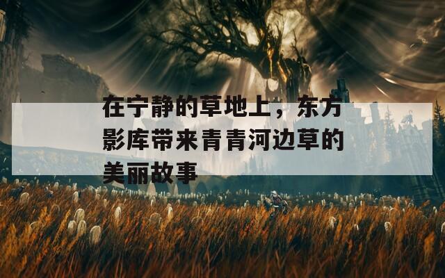 在宁静的草地上，东方影库带来青青河边草的美丽故事