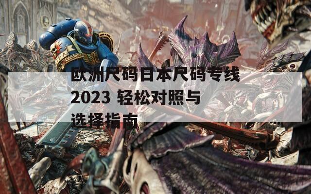 欧洲尺码日本尺码专线2023 轻松对照与选择指南