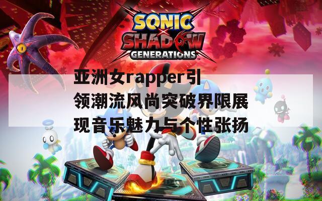 亚洲女rapper引领潮流风尚突破界限展现音乐魅力与个性张扬