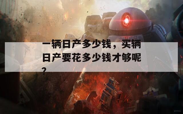 一辆日产多少钱，买辆日产要花多少钱才够呢？