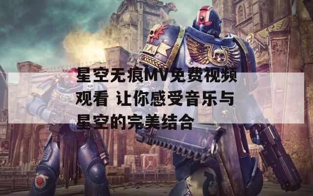 星空无痕MV免费视频观看 让你感受音乐与星空的完美结合