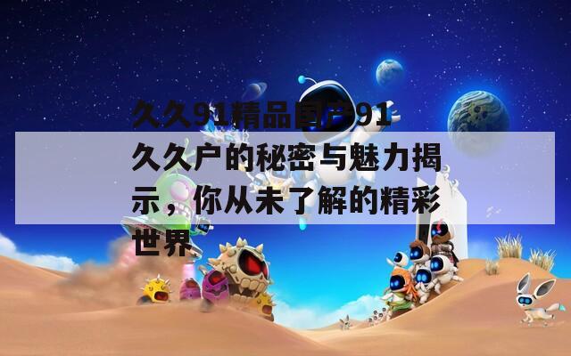 久久91精品国产91久久户的秘密与魅力揭示，你从未了解的精彩世界